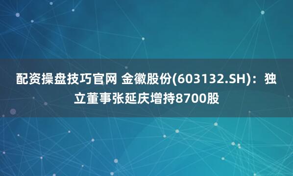 配资操盘技巧官网 金徽股份(603132.SH)：独立董事张延庆增持8700股