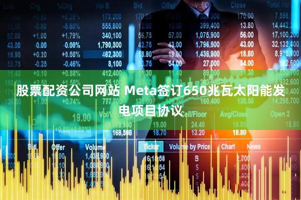 股票配资公司网站 Meta签订650兆瓦太阳能发电项目协议