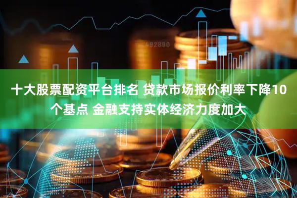 十大股票配资平台排名 贷款市场报价利率下降10个基点 金融支持实体经济力度加大