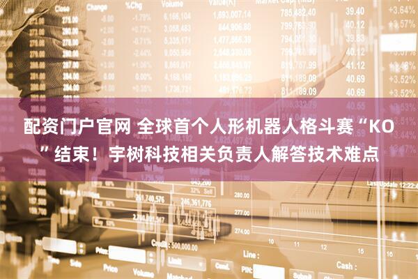 配资门户官网 全球首个人形机器人格斗赛“KO”结束！宇树科技相关负责人解答技术难点