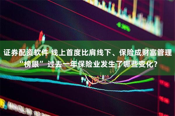 证券配资软件 线上首度比肩线下、保险成财富管理“榜眼” 过去一年保险业发生了哪些变化？