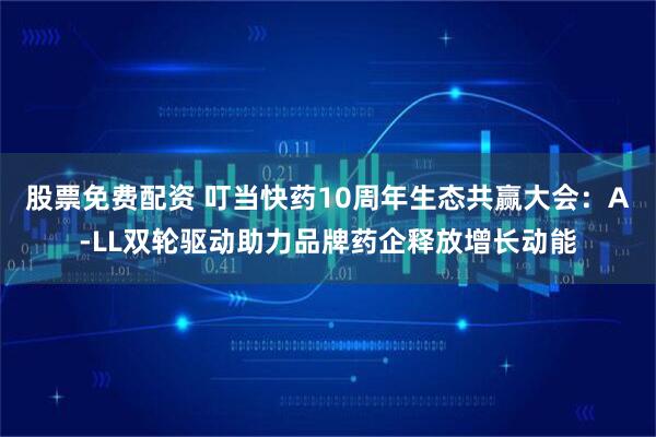 股票免费配资 叮当快药10周年生态共赢大会：A-LL双轮驱动助力品牌药企释放增长动能