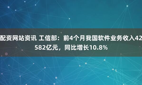 配资网站资讯 工信部：前4个月我国软件业务收入42582亿元，同比增长10.8%