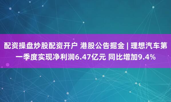 配资操盘炒股配资开户 港股公告掘金 | 理想汽车第一季度实现净利润6.47亿元 同比增加9.4%