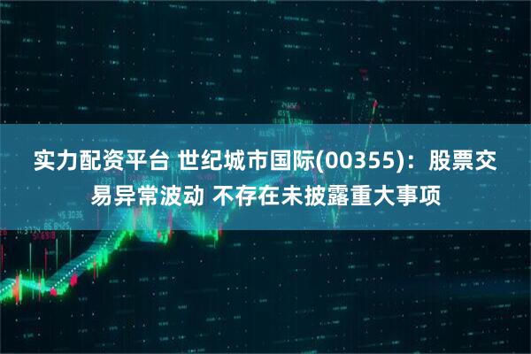 实力配资平台 世纪城市国际(00355)：股票交易异常波动 不存在未披露重大事项