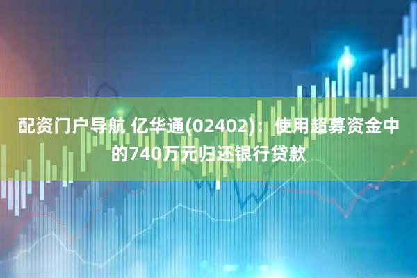 配资门户导航 亿华通(02402)：使用超募资金中的740万元归还银行贷款