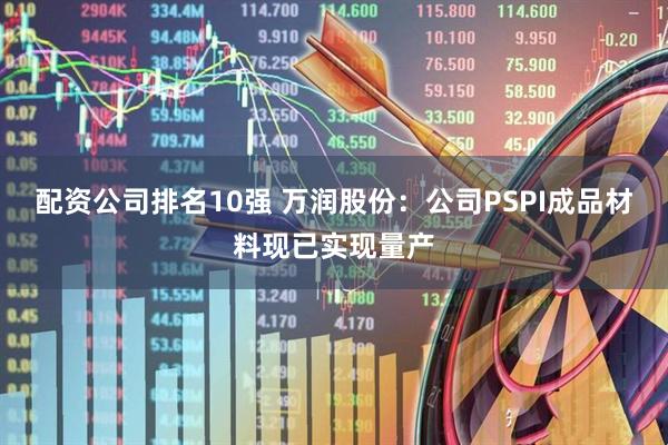 配资公司排名10强 万润股份：公司PSPI成品材料现已实现量产