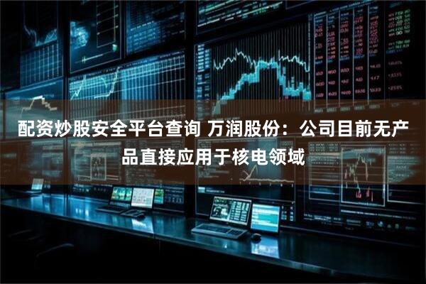 配资炒股安全平台查询 万润股份：公司目前无产品直接应用于核电领域