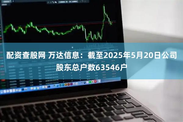 配资查股网 万达信息：截至2025年5月20日公司股东总户数63546户