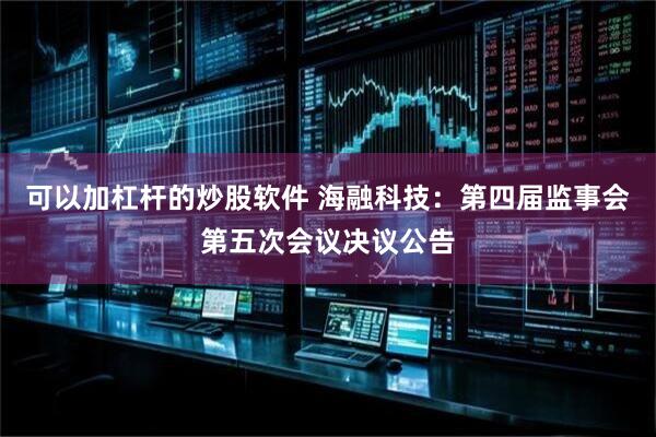 可以加杠杆的炒股软件 海融科技：第四届监事会第五次会议决议公告