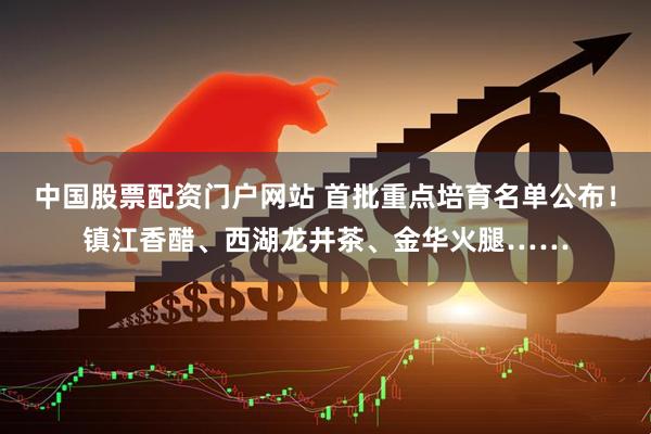 中国股票配资门户网站 首批重点培育名单公布！镇江香醋、西湖龙井茶、金华火腿……