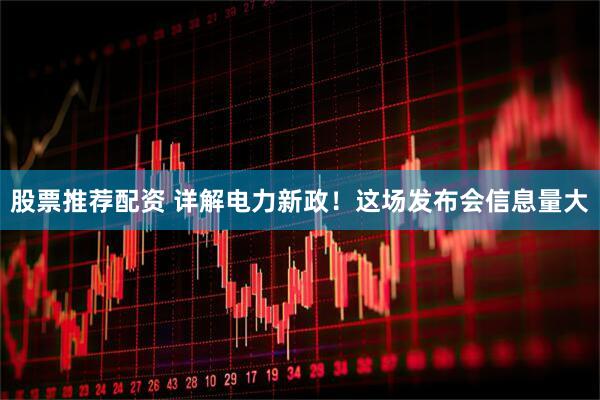 股票推荐配资 详解电力新政！这场发布会信息量大