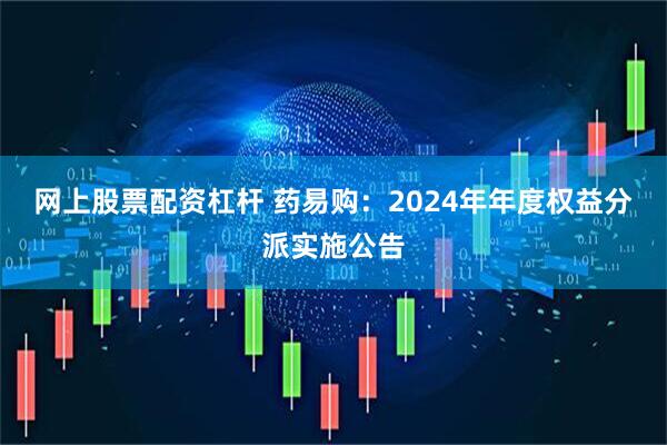 网上股票配资杠杆 药易购：2024年年度权益分派实施公告