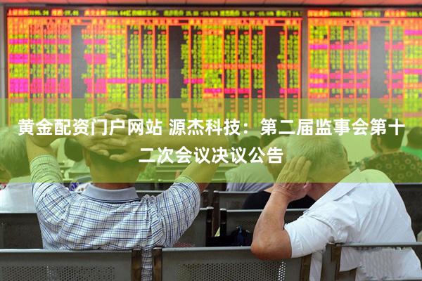 黄金配资门户网站 源杰科技：第二届监事会第十二次会议决议公告