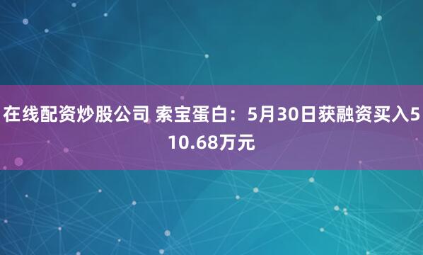 在线配资炒股公司 索宝蛋白：5月30日获融资买入510.68万元