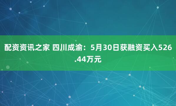 配资资讯之家 四川成渝：5月30日获融资买入526.44万元