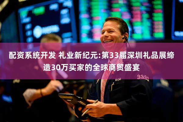 配资系统开发 礼业新纪元:第33届深圳礼品展缔造30万买家的全球商贸盛宴