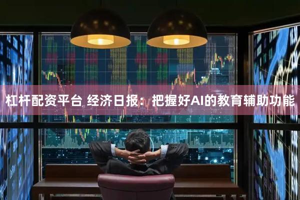 杠杆配资平台 经济日报：把握好AI的教育辅助功能