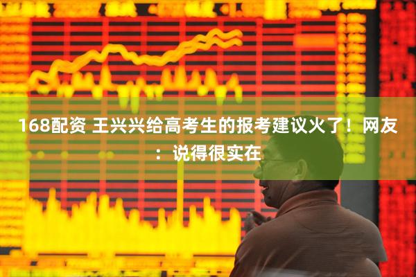 168配资 王兴兴给高考生的报考建议火了！网友：说得很实在