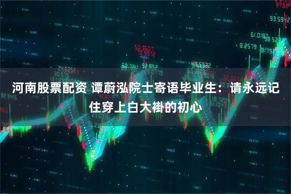 河南股票配资 谭蔚泓院士寄语毕业生：请永远记住穿上白大褂的初心
