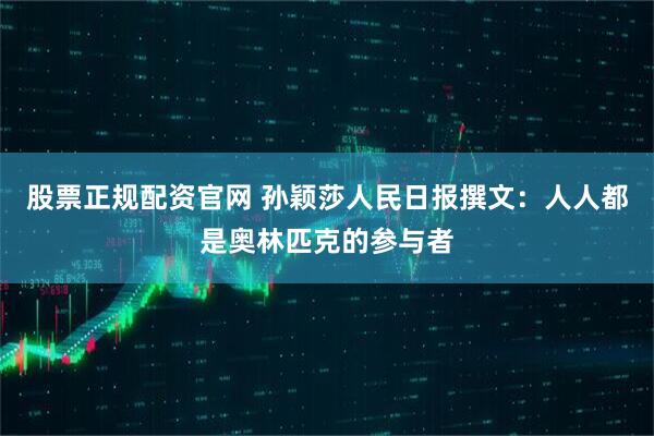 股票正规配资官网 孙颖莎人民日报撰文：人人都是奥林匹克的参与者
