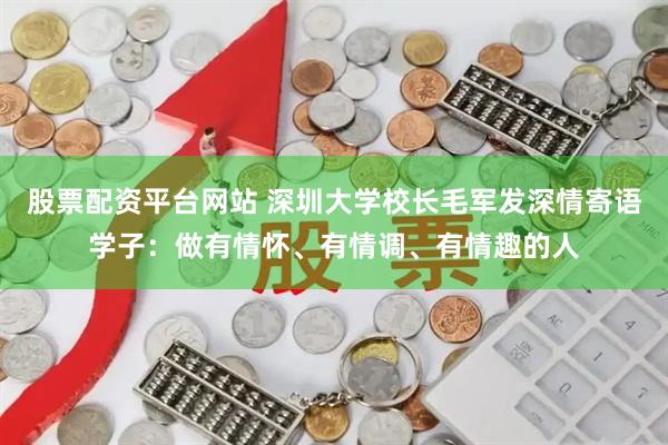 股票配资平台网站 深圳大学校长毛军发深情寄语学子：做有情怀、有情调、有情趣的人