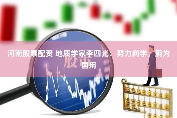 河南股票配资 地质学家李四光：努力向学，蔚为国用