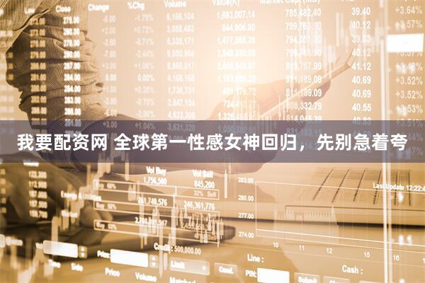 我要配资网 全球第一性感女神回归，先别急着夸