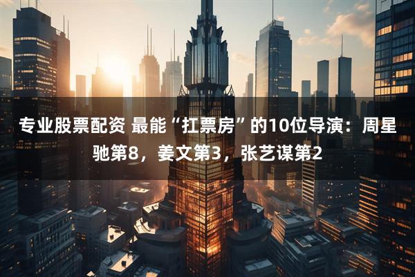 专业股票配资 最能“扛票房”的10位导演：周星驰第8，姜文第3，张艺谋第2