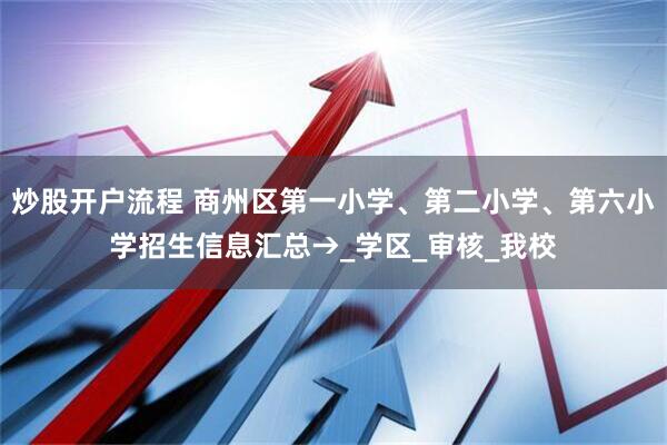 炒股开户流程 商州区第一小学、第二小学、第六小学招生信息汇总→_学区_审核_我校