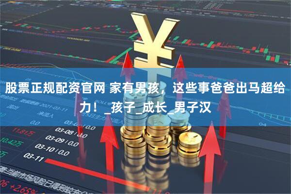 股票正规配资官网 家有男孩，这些事爸爸出马超给力！_孩子_成长_男子汉