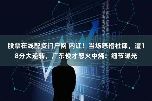 股票在线配资门户网 内讧！当场怒指杜锋，遭18分大逆转，广东俊才怒火中烧：细节曝光