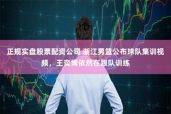 正规实盘股票配资公司 浙江男篮公布球队集训视频，王奕博依然在跟队训练