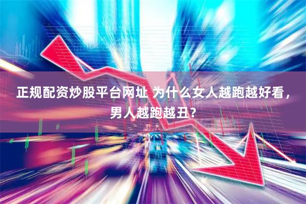 正规配资炒股平台网址 为什么女人越跑越好看，男人越跑越丑？