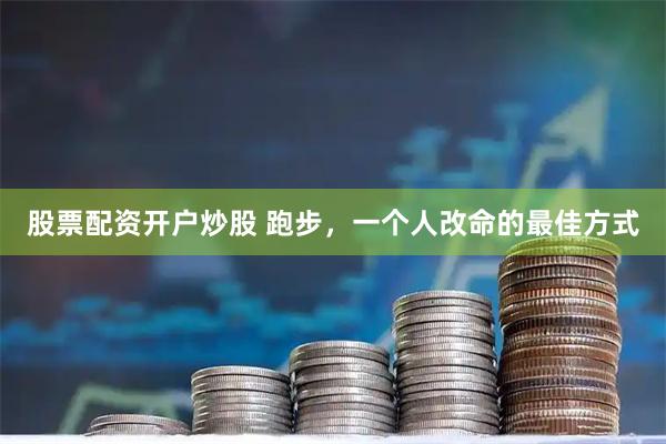 股票配资开户炒股 跑步，一个人改命的最佳方式