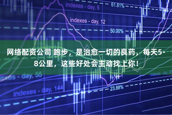 网络配资公司 跑步，是治愈一切的良药，每天5-8公里，这些好处会主动找上你！
