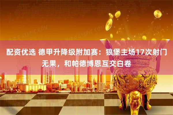 配资优选 德甲升降级附加赛：狼堡主场17次射门无果，和帕德博恩互交白卷