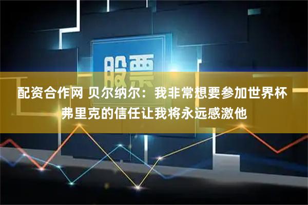 配资合作网 贝尔纳尔：我非常想要参加世界杯 弗里克的信任让我将永远感激他