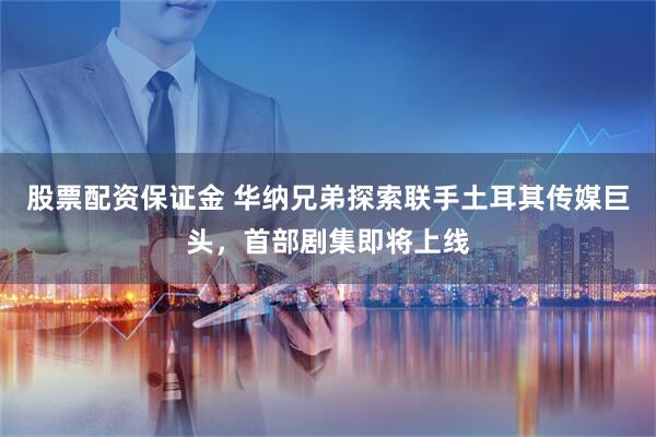 股票配资保证金 华纳兄弟探索联手土耳其传媒巨头，首部剧集即将上线