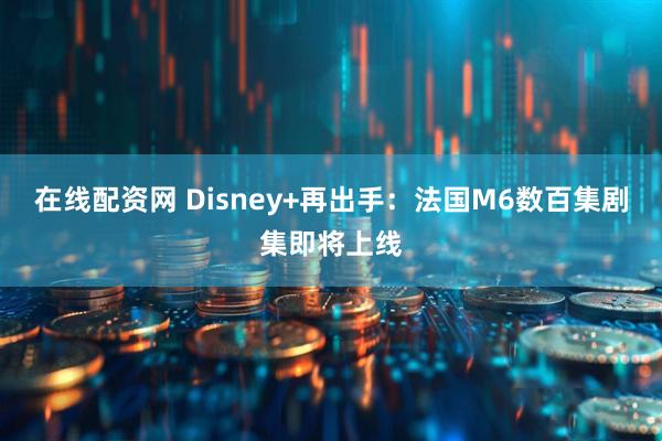 在线配资网 Disney+再出手：法国M6数百集剧集即将上线