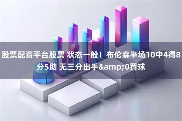 股票配资平台股票 状态一般！布伦森半场10中4得8分5助 无三分出手&0罚球