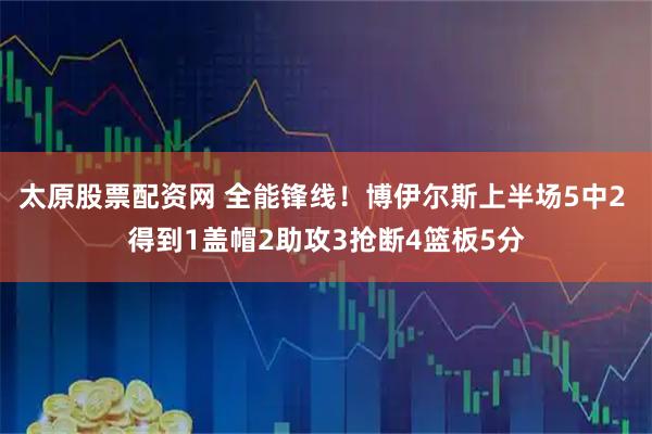 太原股票配资网 全能锋线！博伊尔斯上半场5中2 得到1盖帽2助攻3抢断4篮板5分