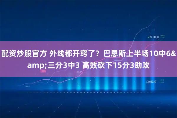 配资炒股官方 外线都开窍了？巴恩斯上半场10中6&三分3中3 高效砍下15分3助攻